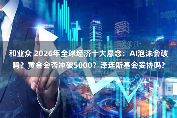 和业众 2026年全球经济十大悬念:AI泡沫会破吗?黄金会否冲破5000?泽连斯基会妥协吗?
