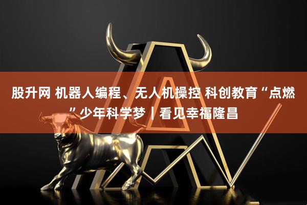 股升网 机器人编程、无人机操控 科创教育“点燃”少年科学梦｜看见幸福隆昌