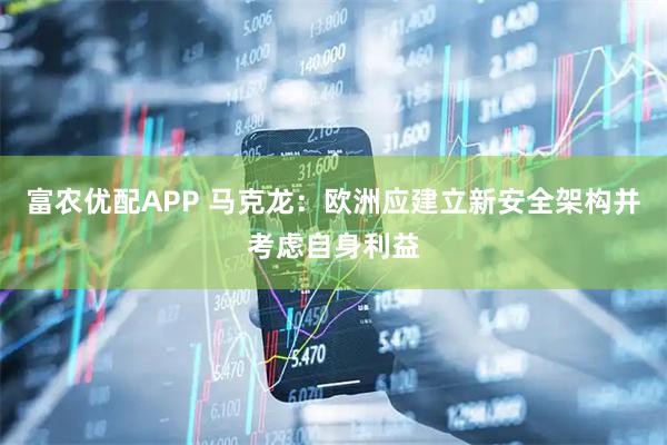 富农优配APP 马克龙：欧洲应建立新安全架构并考虑自身利益