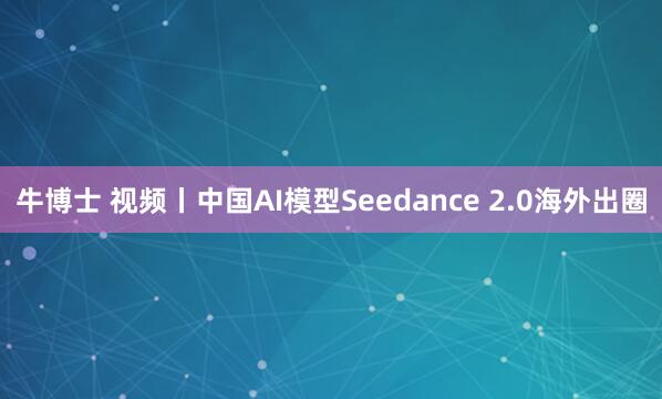 牛博士 视频丨中国AI模型Seedance 2.0海外出圈