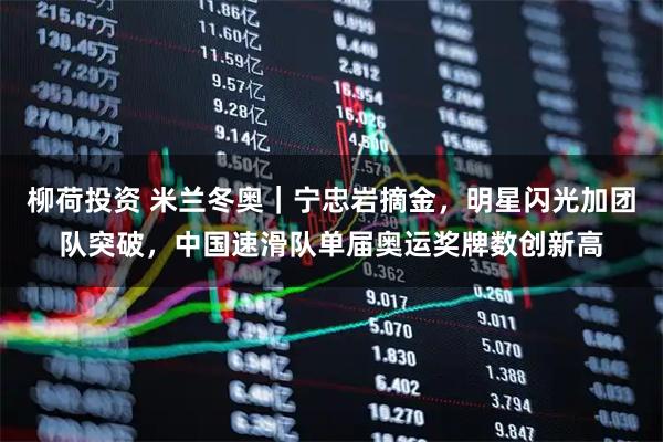 柳荷投资 米兰冬奥｜宁忠岩摘金，明星闪光加团队突破，中国速滑队单届奥运奖牌数创新高