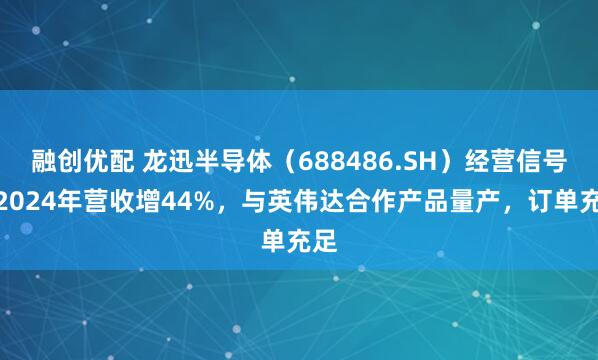 融创优配 龙迅半导体（688486.SH）经营信号：2024年营收增44%，与英伟达合作产品量产，订单充足