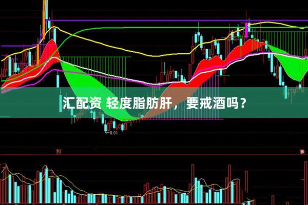 汇配资 轻度脂肪肝，要戒酒吗？