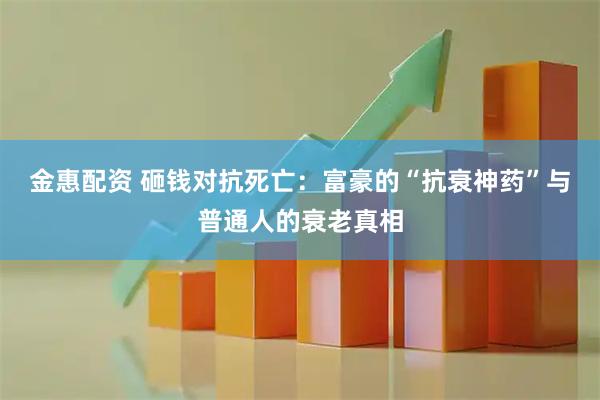 金惠配资 砸钱对抗死亡:富豪的“抗衰神药”与普通人的衰老真相