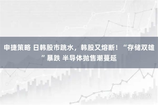 申捷策略 日韩股市跳水，韩股又熔断！“存储双雄”暴跌 半导体抛售潮蔓延