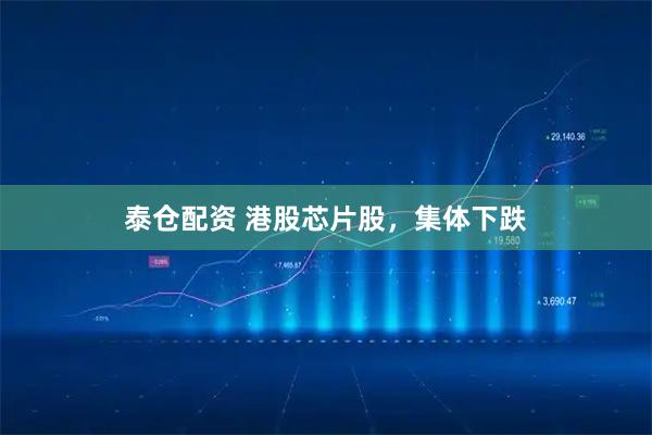 泰仓配资 港股芯片股，集体下跌