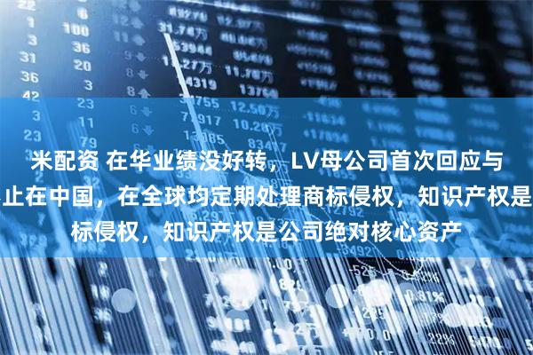 米配资 在华业绩没好转，LV母公司首次回应与茉莉奶白诉讼：不止在中国，在全球均定期处理商标侵权，知识产权是公司绝对核心资产