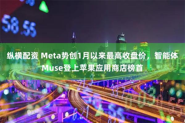 纵横配资 Meta势创1月以来最高收盘价，智能体Muse登上苹果应用商店榜首