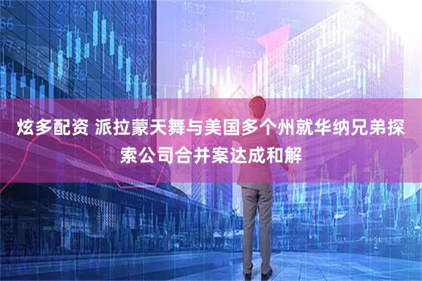 炫多配资 派拉蒙天舞与美国多个州就华纳兄弟探索公司合并案达成和解