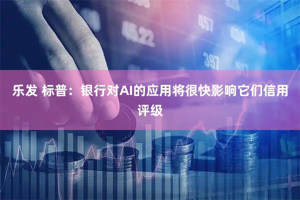 乐发 标普：银行对AI的应用将很快影响它们信用评级